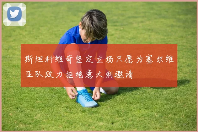斯坦科维奇坚定立场只愿为塞尔维亚队效力拒绝意大利邀请