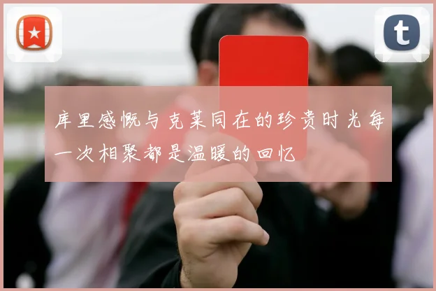 库里感慨与克莱同在的珍贵时光每一次相聚都是温暖的回忆