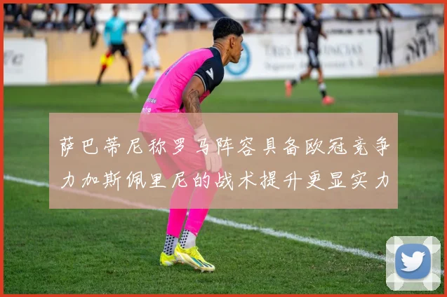 萨巴蒂尼称罗马阵容具备欧冠竞争力加斯佩里尼的战术提升更显实力