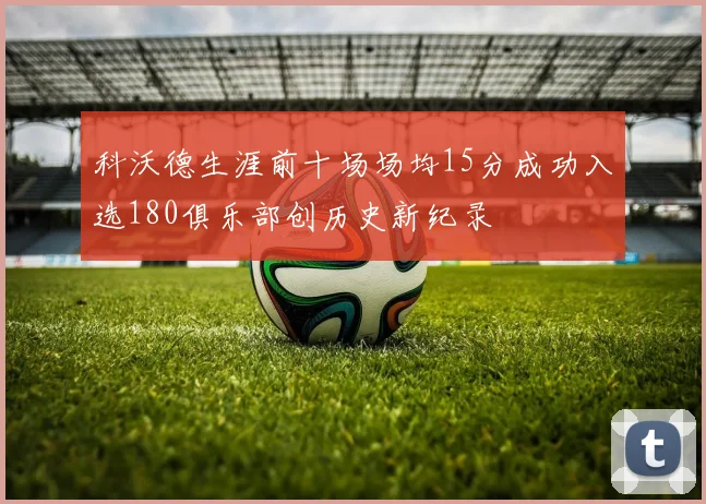 科沃德生涯前十场场均15分成功入选180俱乐部创历史新纪录