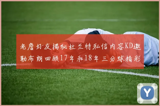 老詹好友揭秘杜兰特私信内容KD邀勒布朗回顾17年和18年三分球精彩瞬间