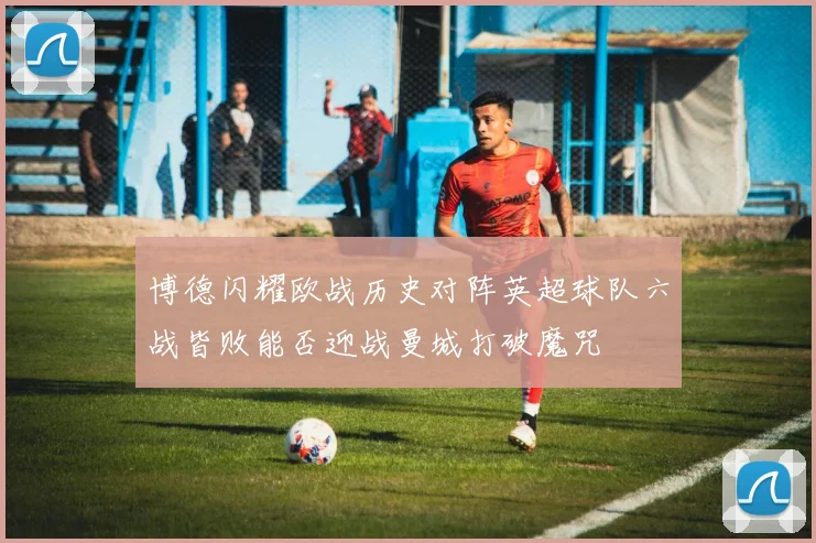博德闪耀欧战历史对阵英超球队六战皆败能否迎战曼城打破魔咒