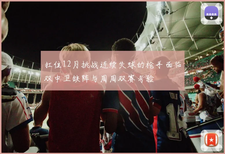 扛住12月挑战连续失球的枪手面临双中卫缺阵与周周双赛考验