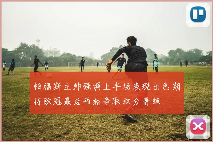 帕福斯主帅强调上半场表现出色期待欧冠最后两轮争取积分晋级