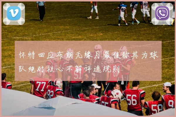 怀特回应布朗无缘月最佳称其为球队绝对核心不解评选规则