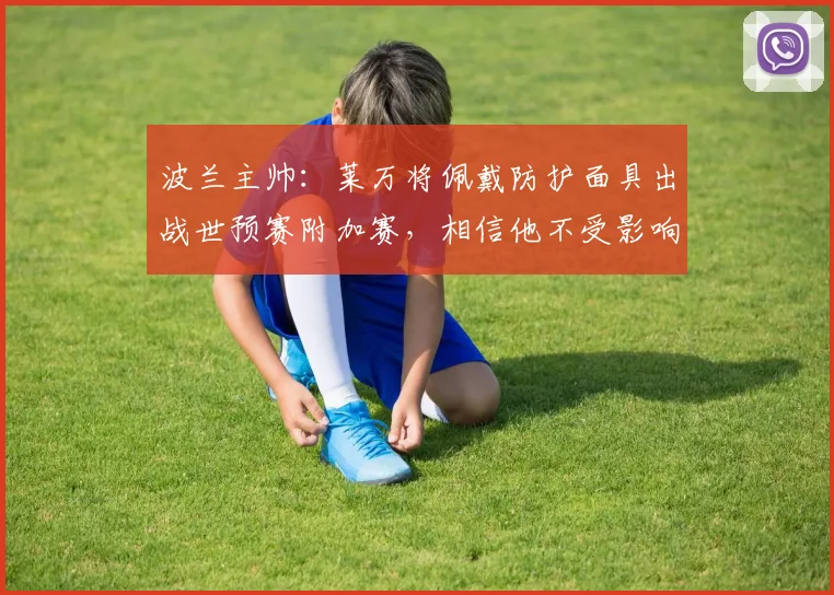 波兰主帅：莱万将佩戴防护面具出战世预赛附加赛，相信他不受影响