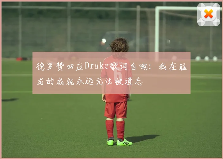 德罗赞回应Drake歌词自嘲：我在猛龙的成就永远无法被遗忘