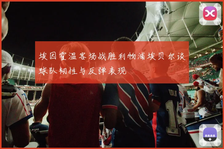 埃因霍温客场战胜利物浦埃贝尔谈球队韧性与反弹表现