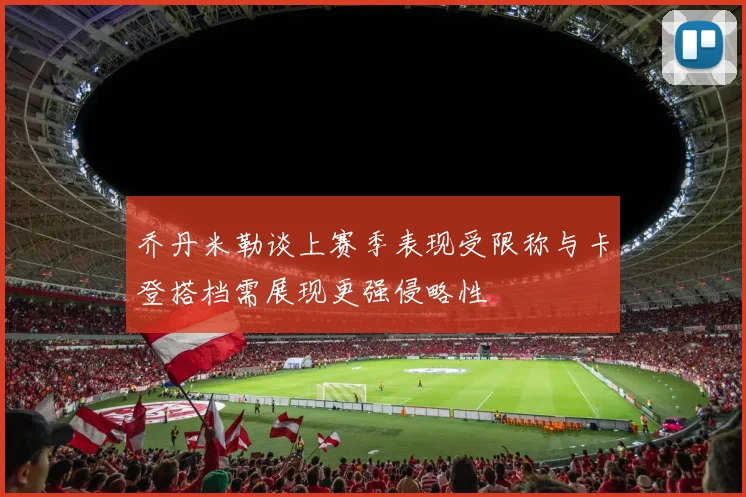 乔丹米勒谈上赛季表现受限称与卡登搭档需展现更强侵略性