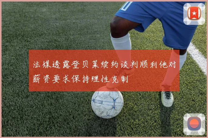 法媒透露登贝莱续约谈判顺利他对薪资要求保持理性克制