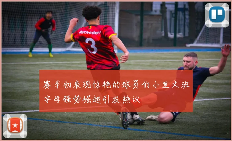赛季初表现惊艳的球员们小里文班字母强势崛起引发热议