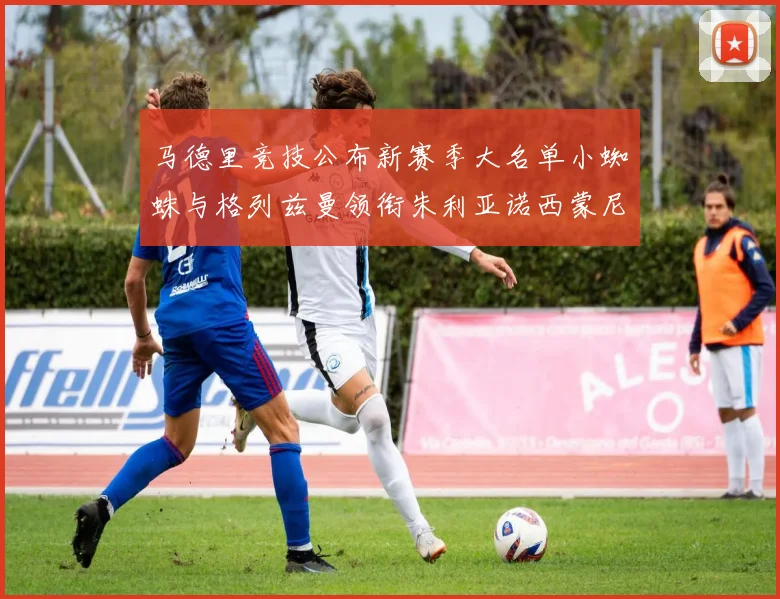 马德里竞技公布新赛季大名单小蜘蛛与格列兹曼领衔朱利亚诺西蒙尼在列