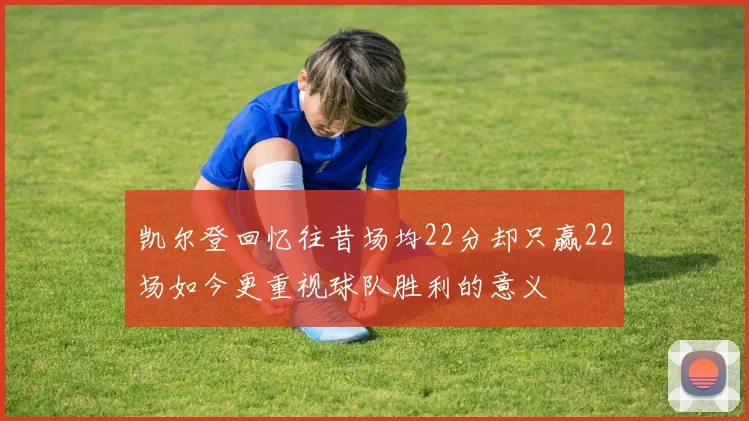 凯尔登回忆往昔场均22分却只赢22场如今更重视球队胜利的意义