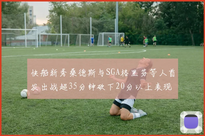 快船新秀桑德斯与SGA格里芬等人首发出战超35分钟砍下20分以上表现亮眼