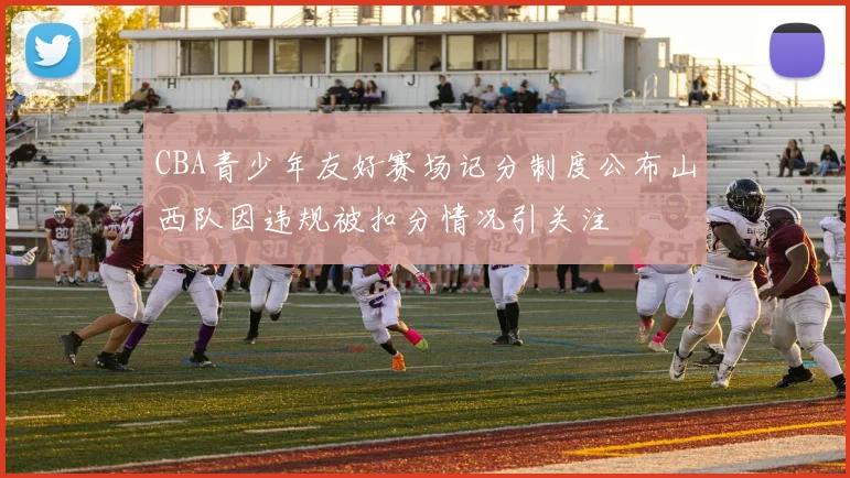 CBA青少年友好赛场记分制度公布山西队因违规被扣分情况引关注