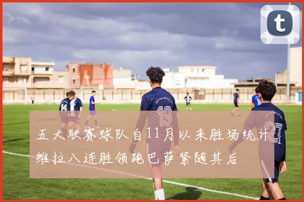 五大联赛球队自11月以来胜场统计维拉八连胜领跑巴萨紧随其后