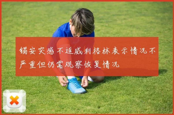 锡安突感不适威利格林表示情况不严重但仍需观察恢复情况