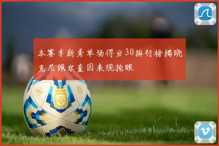 本赛季新秀单场得分30排行榜揭晓克尼佩尔奎因表现抢眼