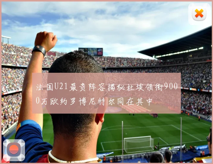 法国U21最贵阵容揭秘杜埃领衔9000万欧约罗博尼特尔同在其中