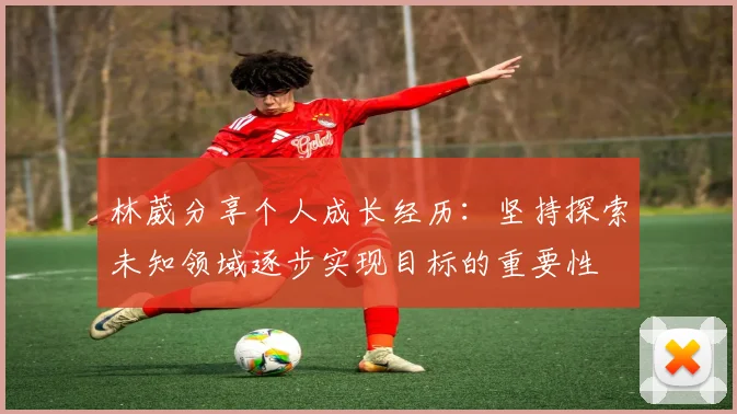林葳分享个人成长经历：坚持探索未知领域逐步实现目标的重要性