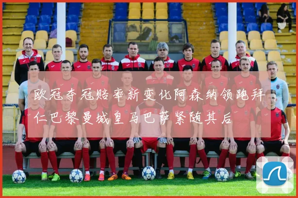 欧冠夺冠赔率新变化阿森纳领跑拜仁巴黎曼城皇马巴萨紧随其后