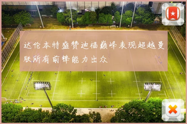 达伦本特盛赞迪福巅峰表现超越曼联所有前锋能力出众