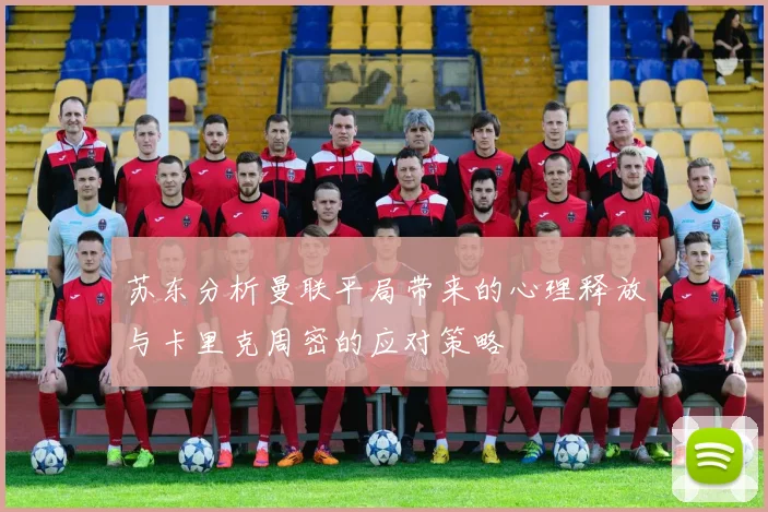 苏东分析曼联平局带来的心理释放与卡里克周密的应对策略