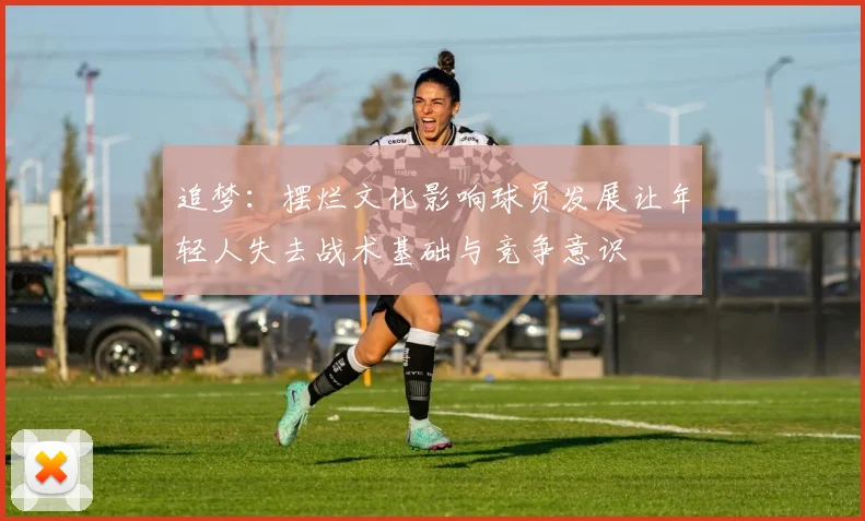 追梦：摆烂文化影响球员发展让年轻人失去战术基础与竞争意识
