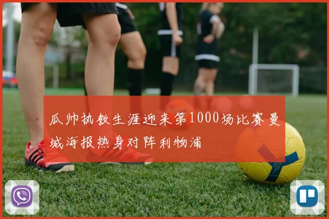 瓜帅执教生涯迎来第1000场比赛曼城海报热身对阵利物浦