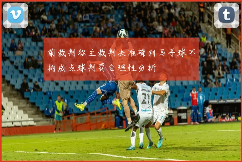 前裁判称主裁判决准确利马手球不构成点球判罚合理性分析